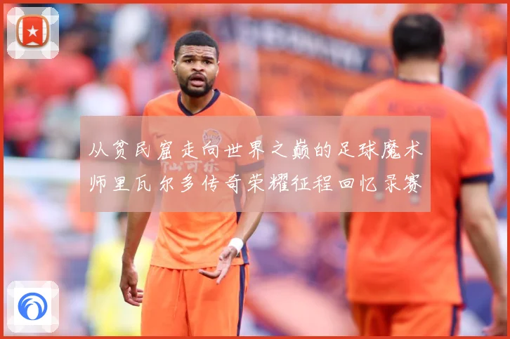 从贫民窟走向世界之巅的足球魔术师里瓦尔多传奇荣耀征程回忆录赛事前瞻