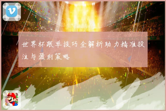 世界杯跟单技巧全解析助力精准投注与盈利策略