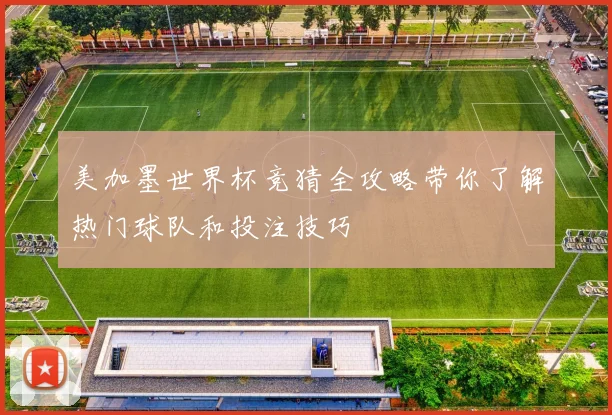 美加墨世界杯竞猜全攻略带你了解热门球队和投注技巧