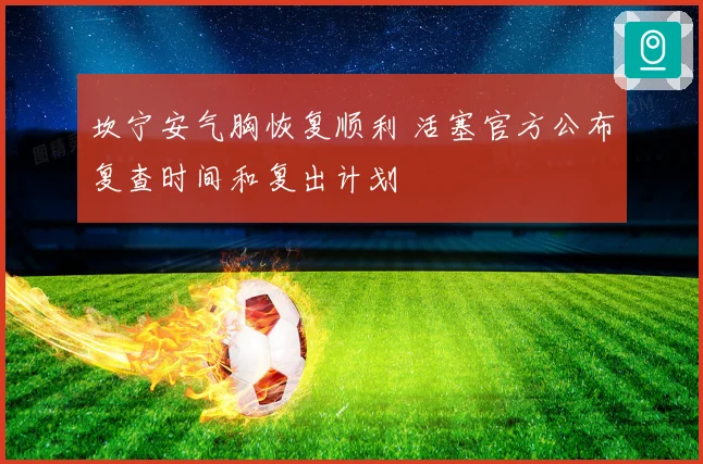坎宁安气胸恢复顺利 活塞官方公布复查时间和复出计划