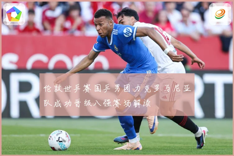 伦敦世乒赛国乒男团力克罗马尼亚队成功晋级八强赛场解读