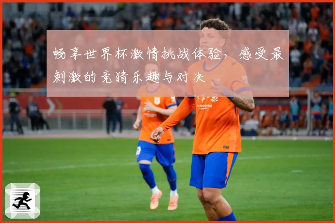 畅享世界杯激情挑战体验，感受最刺激的竞猜乐趣与对决