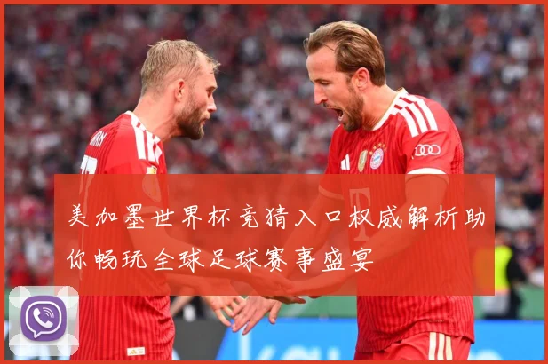 美加墨世界杯竞猜入口权威解析助你畅玩全球足球赛事盛宴