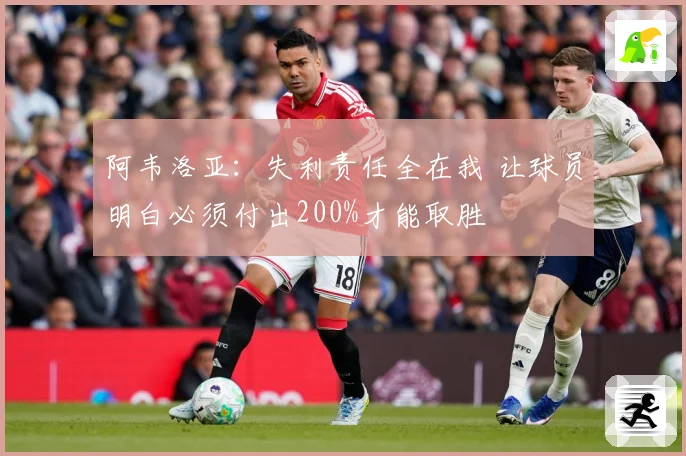 阿韦洛亚：失利责任全在我 让球员明白必须付出200%才能取胜