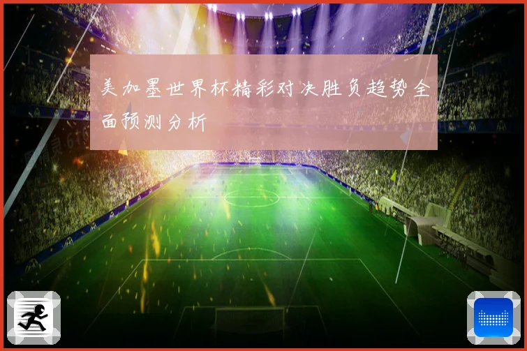 美加墨世界杯精彩对决胜负趋势全面预测分析