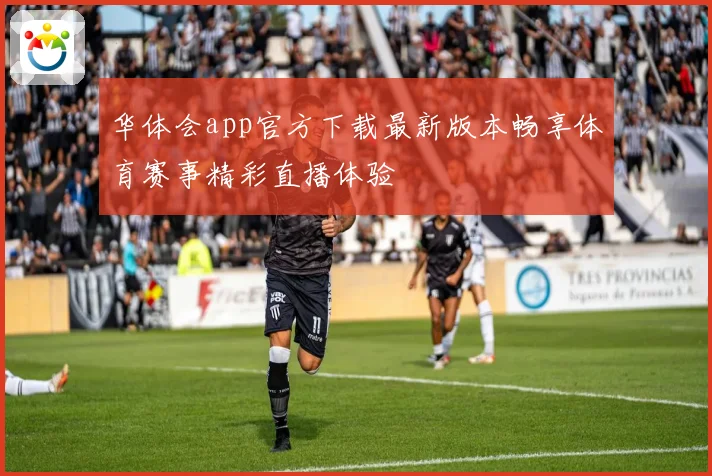 华体会app官方下载最新版本畅享体育赛事精彩直播体验