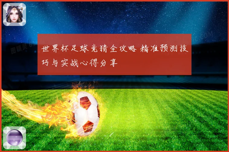 世界杯足球竞猜全攻略 精准预测技巧与实战心得分享