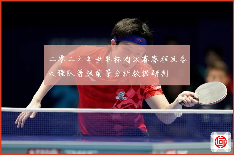 二零二六年世界杯淘汰赛赛程及各大强队晋级前景分析数据研判