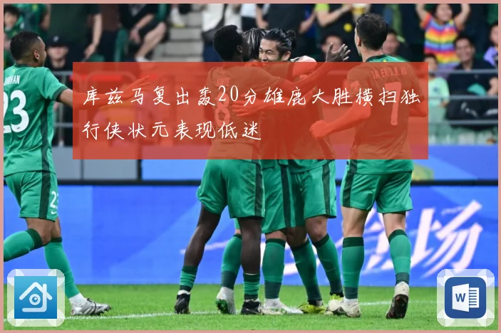 库兹马复出轰20分雄鹿大胜横扫独行侠状元表现低迷