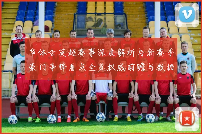 华体会英超赛事深度解析与新赛季豪门争锋看点全览权威前瞻与数据洞察