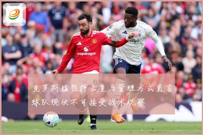 克罗斯猛烈抨击皇马管理方式直言球队现状不可接受战术观察