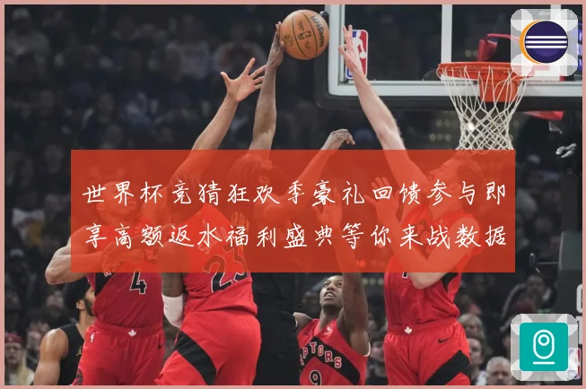 世界杯竞猜狂欢季豪礼回馈参与即享高额返水福利盛典等你来战数据研判