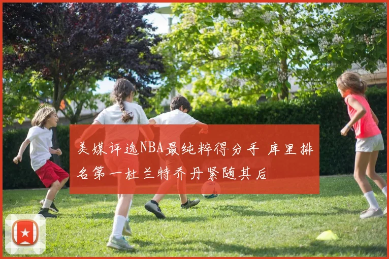 美媒评选NBA最纯粹得分手 库里排名第一杜兰特乔丹紧随其后