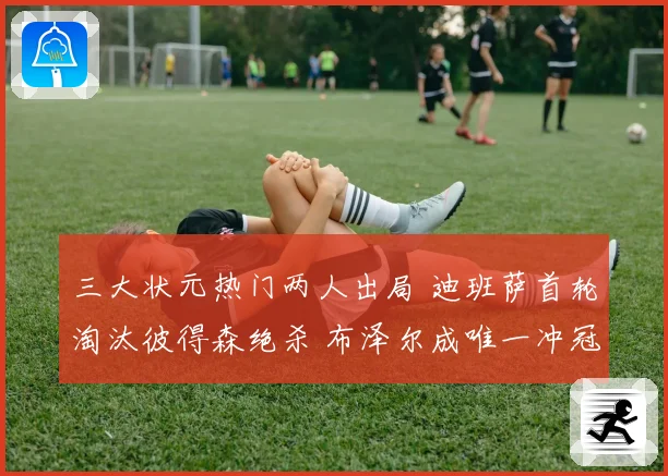 三大状元热门两人出局 迪班萨首轮淘汰彼得森绝杀 布泽尔成唯一冲冠希望