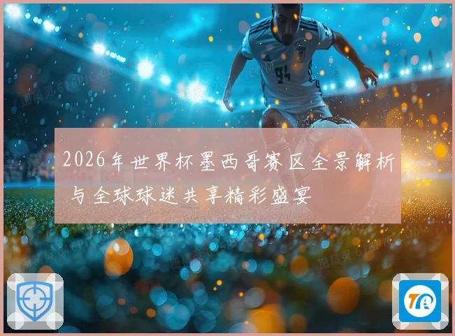 2026年世界杯墨西哥赛区全景解析 与全球球迷共享精彩盛宴