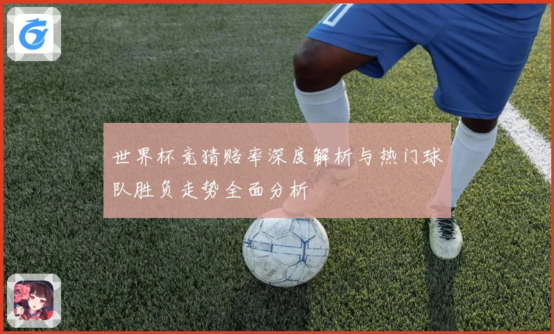 世界杯竞猜赔率深度解析与热门球队胜负走势全面分析