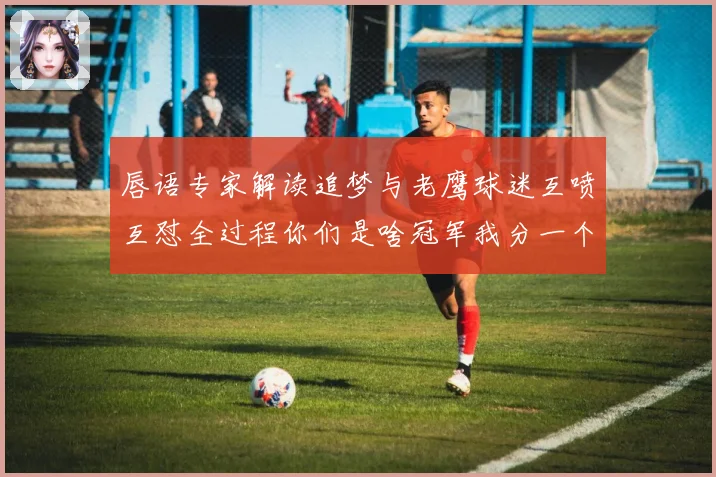 唇语专家解读追梦与老鹰球迷互喷互怼全过程你们是啥冠军我分一个给你们吧
