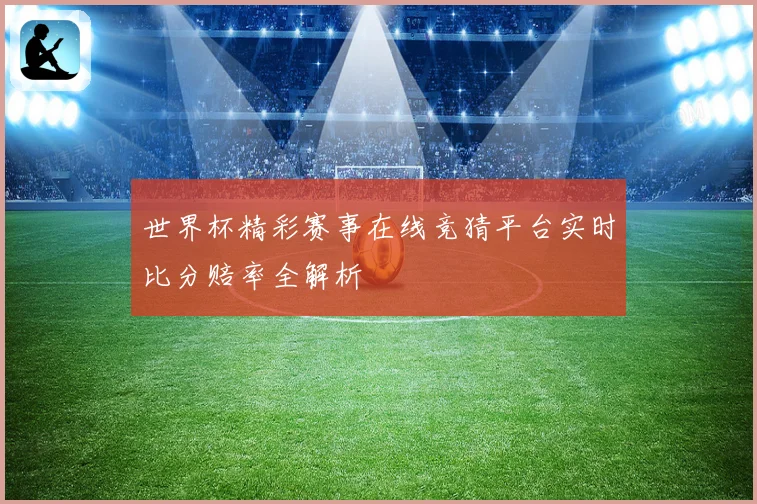 世界杯精彩赛事在线竞猜平台实时比分赔率全解析