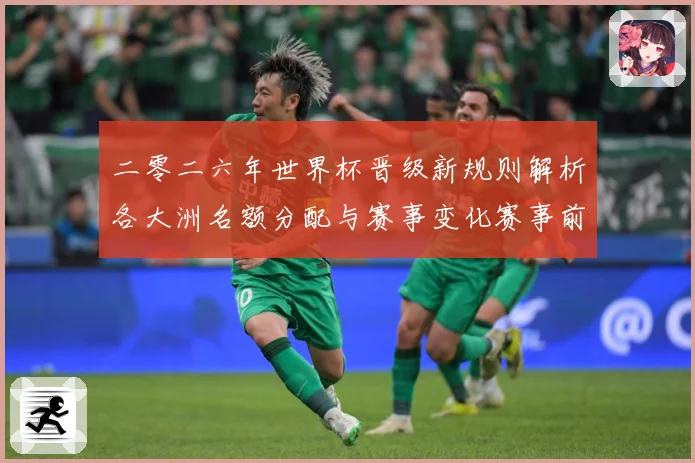 二零二六年世界杯晋级新规则解析各大洲名额分配与赛事变化赛事前瞻