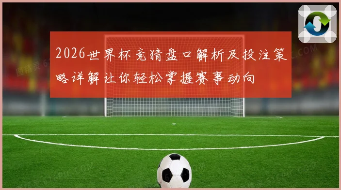 2026世界杯竞猜盘口解析及投注策略详解让你轻松掌握赛事动向