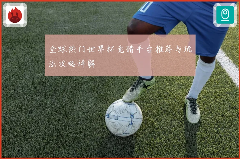 全球热门世界杯竞猜平台推荐与玩法攻略详解