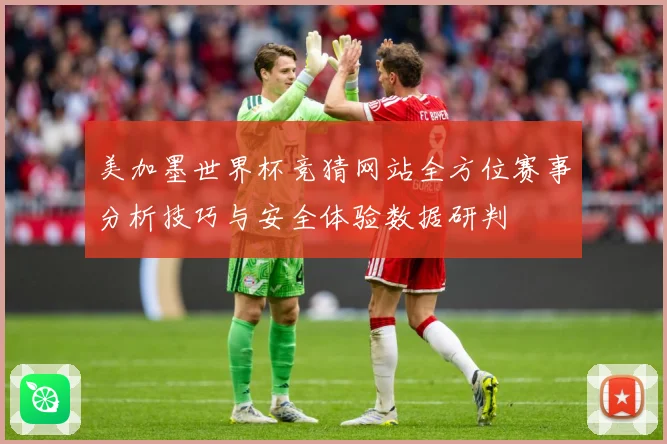 美加墨世界杯竞猜网站全方位赛事分析技巧与安全体验数据研判