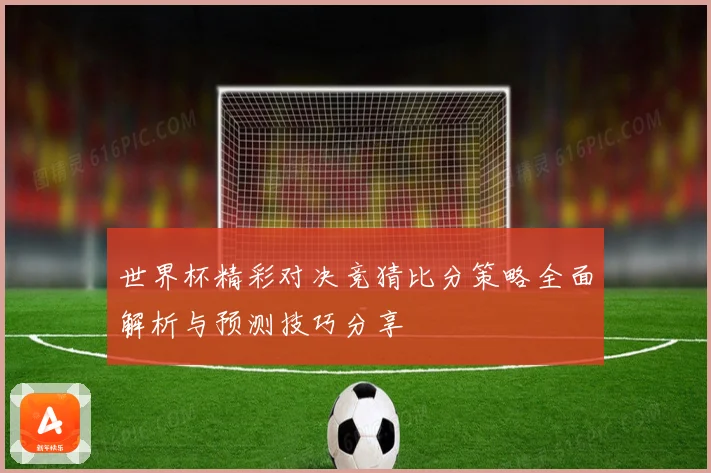 世界杯精彩对决竞猜比分策略全面解析与预测技巧分享