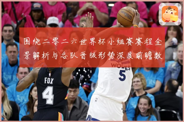 围绕二零二六世界杯小组赛赛程全景解析与各队晋级形势深度前瞻数据研判