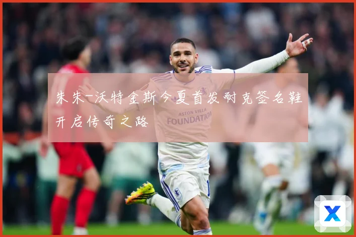 朱朱-沃特金斯今夏首发耐克签名鞋开启传奇之路