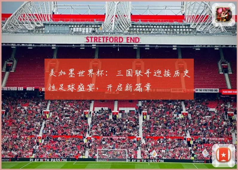 美加墨世界杯：三国联手迎接历史性足球盛宴，开启新篇章