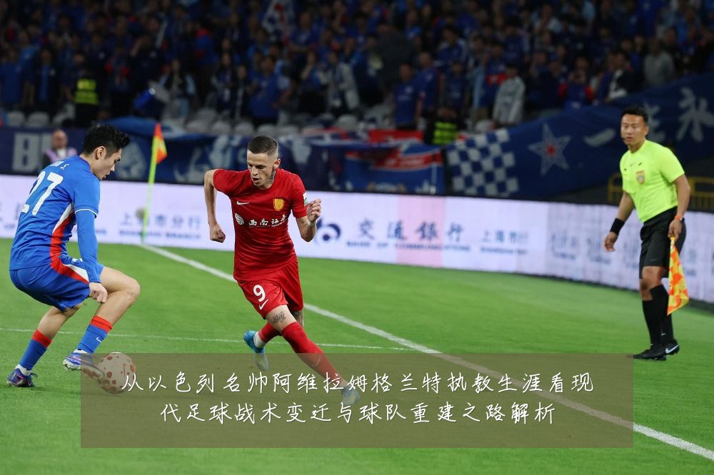 从以色列名帅阿维拉姆格兰特执教生涯看现代足球战术变迁与球队重建之路解析