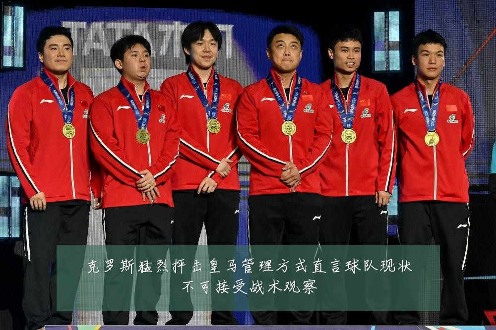 克罗斯猛烈抨击皇马管理方式直言球队现状不可接受战术观察